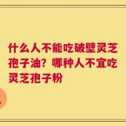 什么人不能吃破壁灵芝孢子油？哪种人不宜吃灵芝孢子粉