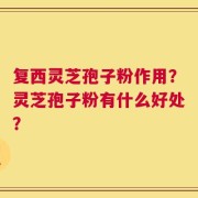 复西灵芝孢子粉作用？灵芝孢子粉有什么好处？