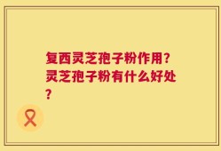 复西灵芝孢子粉作用？灵芝孢子粉有什么好处？