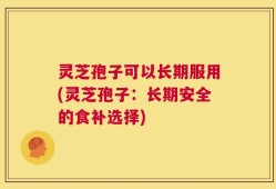 灵芝孢子可以长期服用(灵芝孢子：长期安全的食补选择)