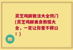 灵芝鸡脚做法大全窍门(灵芝鸡脚美食教程大全，一定让你爱不释口！)