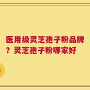 医用级灵芝孢子粉品牌？灵芝孢子粉哪家好