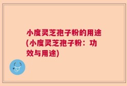 小度灵芝孢子粉的用途(小度灵芝孢子粉：功效与用途)