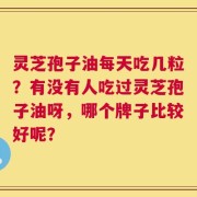 灵芝孢子油每天吃几粒？有没有人吃过灵芝孢子油呀，哪个牌子比较好呢？