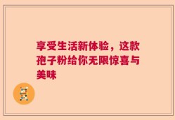 享受生活新体验，这款孢子粉给你无限惊喜与美味