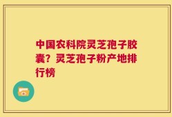 中国农科院灵芝孢子胶囊？灵芝孢子粉产地排行榜