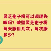 灵芝孢子粉可以调理失眠吗？破壁灵芝孢子粉每天服用几次，每次服多少？