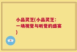 小品灵芝(小品灵芝：一场视觉与听觉的盛宴)