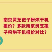 南京灵芝孢子粉烘干机报价？多款南京灵芝孢子粉烘干机报价对比？