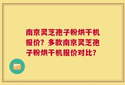 南京灵芝孢子粉烘干机报价？多款南京灵芝孢子粉烘干机报价对比？