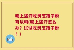 晚上盗汗吃灵芝孢子粉可以吗(晚上盗汗怎么办？试试吃灵芝孢子粉！)