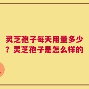 灵芝孢子每天用量多少？灵芝孢子是怎么样的