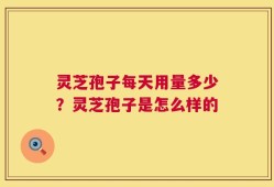 灵芝孢子每天用量多少？灵芝孢子是怎么样的