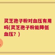 灵芝孢子粉对血压有用吗(灵芝孢子粉能降低血压？)