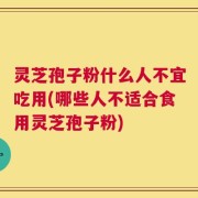 灵芝孢子粉什么人不宜吃用(哪些人不适合食用灵芝孢子粉)