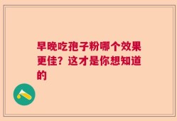 早晚吃孢子粉哪个效果更佳？这才是你想知道的