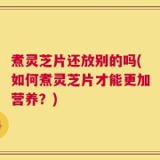 煮灵芝片还放别的吗(如何煮灵芝片才能更加营养？)