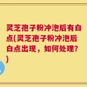 灵芝孢子粉冲泡后有白点(灵芝孢子粉冲泡后白点出现，如何处理？)