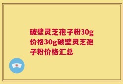 破壁灵芝孢子粉30g价格30g破壁灵芝孢子粉价格汇总