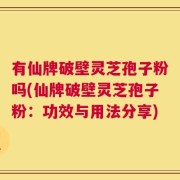有仙牌破壁灵芝孢子粉吗(仙牌破壁灵芝孢子粉：功效与用法分享)