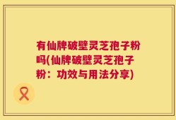 有仙牌破壁灵芝孢子粉吗(仙牌破壁灵芝孢子粉：功效与用法分享)