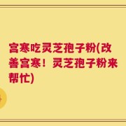 宫寒吃灵芝孢子粉(改善宫寒！灵芝孢子粉来帮忙)