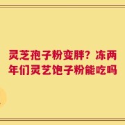 灵芝孢子粉变胖？冻两年们灵艺饱子粉能吃吗