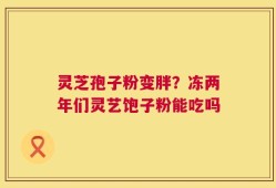 灵芝孢子粉变胖？冻两年们灵艺饱子粉能吃吗