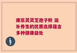 康乐灵灵芝孢子粉 滋补养生的优质选择蕴含多种健康益处