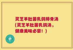 灵芝羊肚菌乳鸽排骨汤(灵芝羊肚菌乳鸽汤，健康美味必尝！)