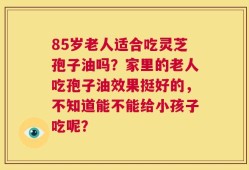 85岁老人适合吃灵芝孢子油吗？家里的老人吃孢子油效果挺好的，不知道能不能给小孩子吃呢？