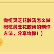 橄榄灵芝花胶汤怎么做橄榄灵芝花胶汤的制作方法，分享给你！)