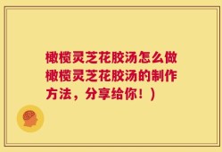 橄榄灵芝花胶汤怎么做橄榄灵芝花胶汤的制作方法，分享给你！)