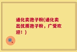 通化卖孢子粉(通化卖出优质孢子粉，广受欢迎！)