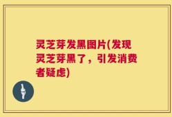灵芝芽发黑图片(发现灵芝芽黑了，引发消费者疑虑)