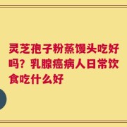 灵芝孢子粉蒸馒头吃好吗？乳腺癌病人日常饮食吃什么好
