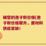 破壁的孢子粉价格(孢子粉价格骤升，原材料供应紧缺！