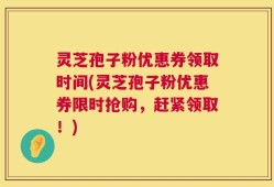 灵芝孢子粉优惠券领取时间(灵芝孢子粉优惠券限时抢购，赶紧领取！)