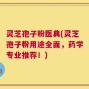 灵芝孢子粉医典(灵芝孢子粉用途全面，药学专业推荐！)