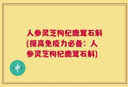 人参灵芝枸杞鹿茸石斛(提高免疫力必备：人参灵芝枸杞鹿茸石斛)