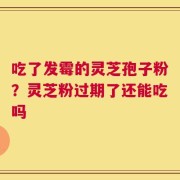 吃了发霉的灵芝孢子粉？灵芝粉过期了还能吃吗