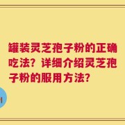 罐装灵芝孢子粉的正确吃法？详细介绍灵芝孢子粉的服用方法？