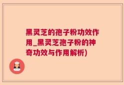 黑灵芝的孢子粉功效作用_黑灵芝孢子粉的神奇功效与作用解析)
