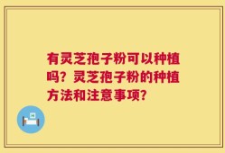 有灵芝孢子粉可以种植吗？灵芝孢子粉的种植方法和注意事项？