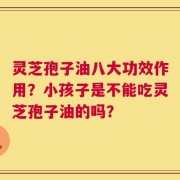 灵芝孢子油八大功效作用？小孩子是不能吃灵芝孢子油的吗？