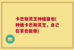 卡巴斯灵芝种植菌包(种植卡巴斯灵芝，自己在家也能做)