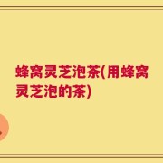 蜂窝灵芝泡茶(用蜂窝灵芝泡的茶)