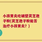 小孩胃炎吃破壁灵芝孢子粉(灵芝孢子粉能否治疗小孩胃炎？)