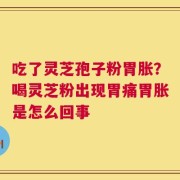 吃了灵芝孢子粉胃胀？喝灵芝粉出现胃痛胃胀是怎么回事