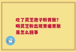 吃了灵芝孢子粉胃胀？喝灵芝粉出现胃痛胃胀是怎么回事